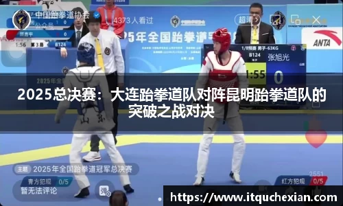 2025总决赛：大连跆拳道队对阵昆明跆拳道队的突破之战对决