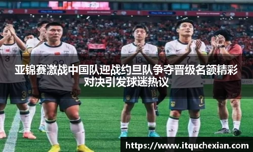亚锦赛激战中国队迎战约旦队争夺晋级名额精彩对决引发球迷热议