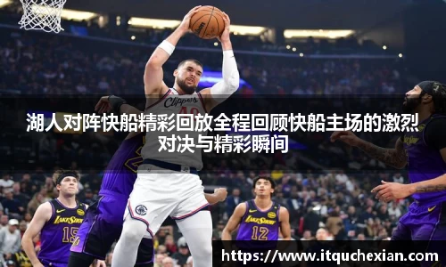 湖人对阵快船精彩回放全程回顾快船主场的激烈对决与精彩瞬间