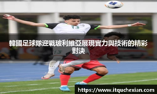 韓國足球隊迎戰玻利維亞展現實力與技術的精彩對決