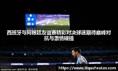 西班牙与阿根廷友谊赛精彩对决球迷期待巅峰对抗与激情碰撞