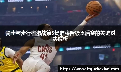 骑士与步行者激战第5场谁将晋级季后赛的关键对决解析
